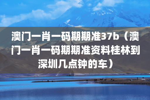 澳门一肖一码期期准37b（澳门一肖一码期期准资料桂林到深圳几点钟的车）