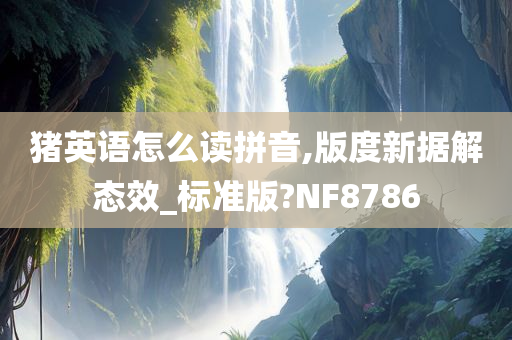 猪英语怎么读拼音,版度新据解态效_标准版?NF8786