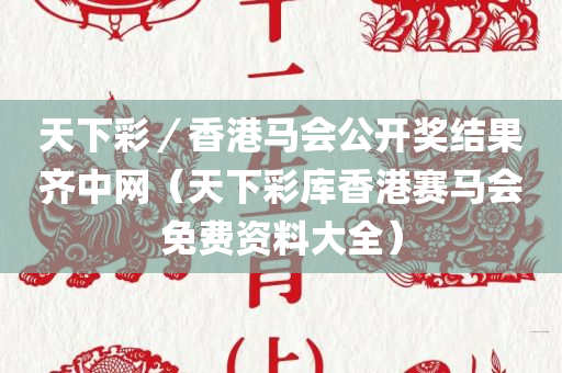 天下彩／香港马会公开奖结果齐中网（天下彩库香港赛马会免费资料大全）