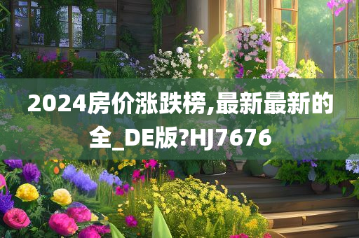 2024房价涨跌榜,最新最新的全_DE版?HJ7676