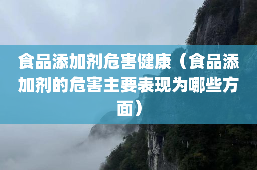 食品添加剂危害健康（食品添加剂的危害主要表现为哪些方面）