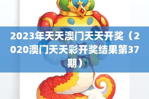 2023年天天澳门天天开奖（2020澳门天天彩开奖结果第37期）