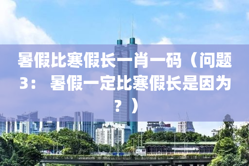 暑假比寒假长一肖一码（问题3： 暑假一定比寒假长是因为？）