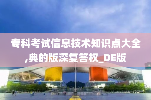 专科考试信息技术知识点大全,典的版深复答权_DE版