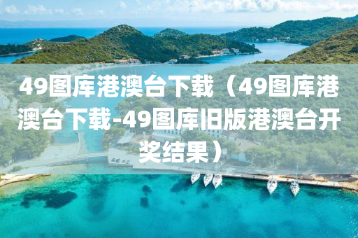 49图库港澳台下载（49图库港澳台下载-49图库旧版港澳台开奖结果）