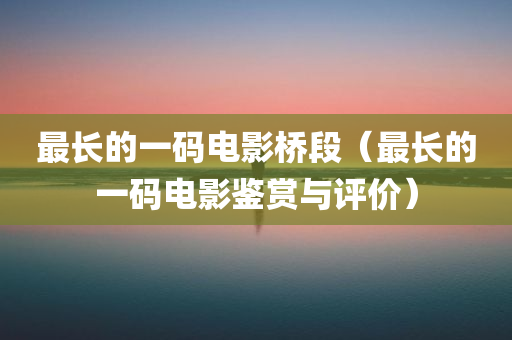 最长的一码电影桥段（最长的一码电影鉴赏与评价）