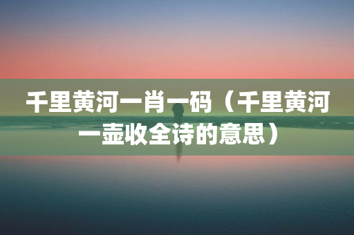 千里黄河一肖一码（千里黄河一壶收全诗的意思）