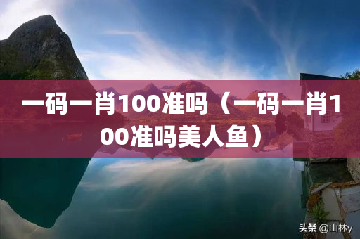 一码一肖100准吗（一码一肖100准吗美人鱼）