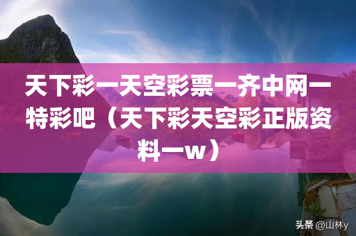 天下彩一天空彩票一齐中网一特彩吧（天下彩天空彩正版资料一w）