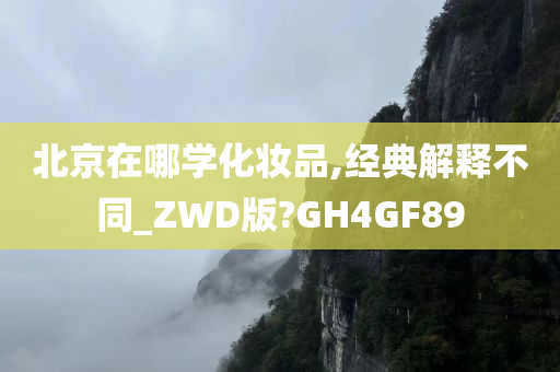 北京在哪学化妆品,经典解释不同_ZWD版?GH4GF89