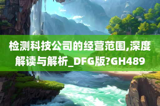 检测科技公司的经营范围,深度解读与解析_DFG版?GH489