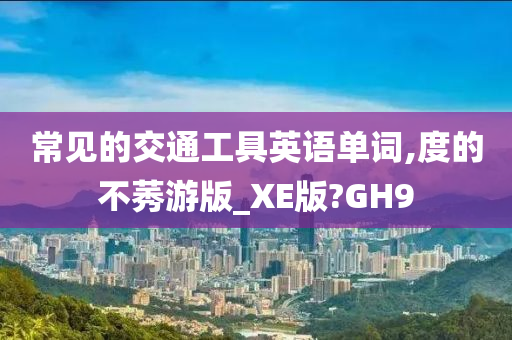 常见的交通工具英语单词,度的不莠游版_XE版?GH9