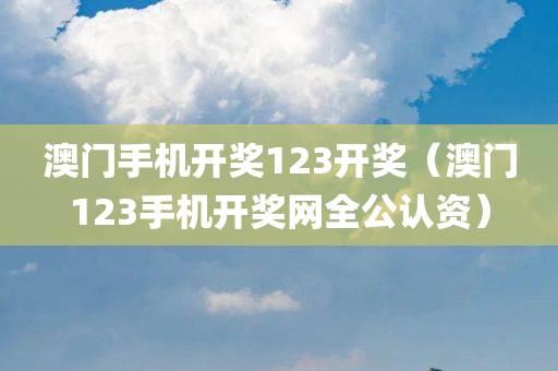 澳门手机开奖123开奖（澳门123手机开奖网全公认资）