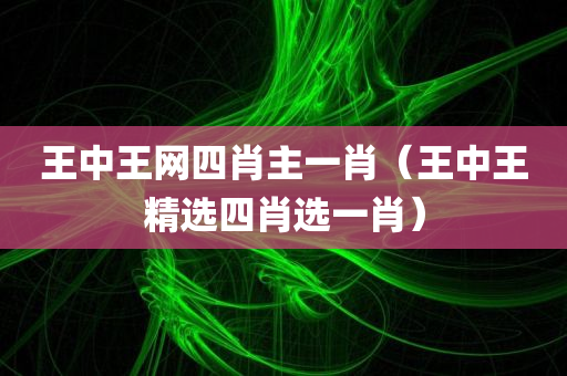 王中王网四肖主一肖（王中王精选四肖选一肖）