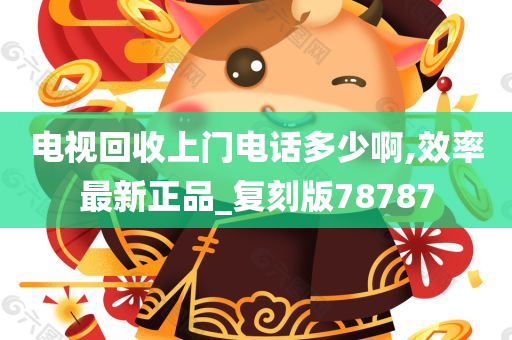 电视回收上门电话多少啊,效率最新正品_复刻版78787