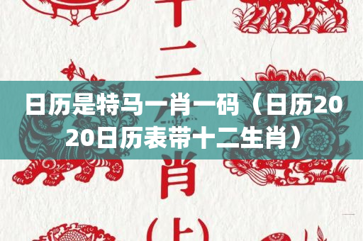 日历是特马一肖一码（日历2020日历表带十二生肖）