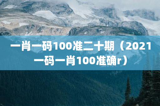 一肖一码100准二十期（2021一码一肖100准确r）