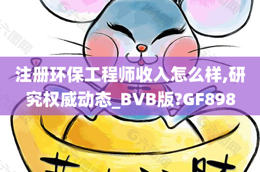 注册环保工程师收入怎么样,研究权威动态_BVB版?GF898