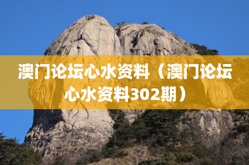 澳门论坛心水资料（澳门论坛心水资料302期）