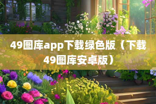 49图库app下载绿色版（下载49图库安卓版）