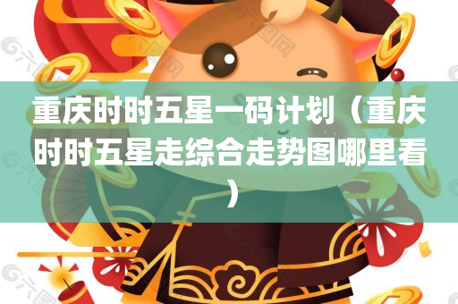 重庆时时五星一码计划（重庆时时五星走综合走势图哪里看）