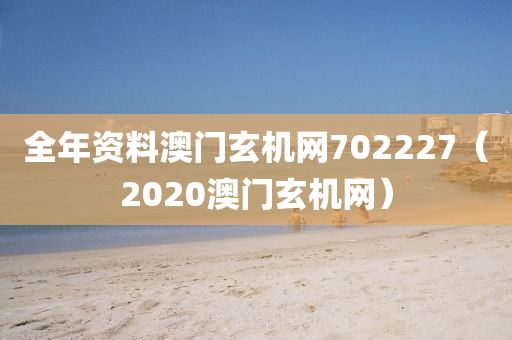 全年资料澳门玄机网702227（2020澳门玄机网）