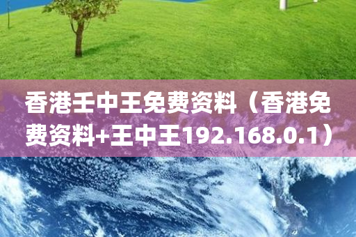 香港壬中王免费资料（香港免费资料+王中王192.168.0.1）