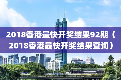 2018香港最快开奖结果92期（2018香港最快开奖结果查询）