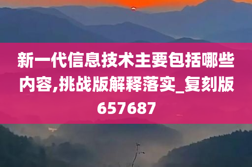 新一代信息技术主要包括哪些内容,挑战版解释落实_复刻版657687