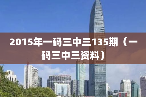 2015年一码三中三135期（一码三中三资料）