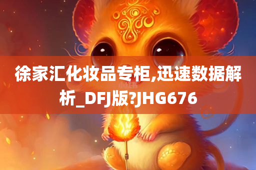 徐家汇化妆品专柜,迅速数据解析_DFJ版?JHG676