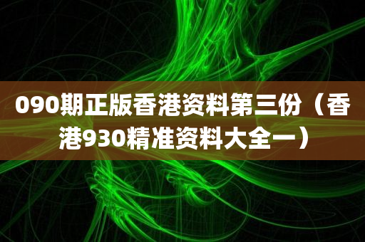 090期正版香港资料第三份（香港930精准资料大全一）