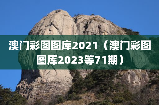 澳门彩图图库2021（澳门彩图图库2023等71期）