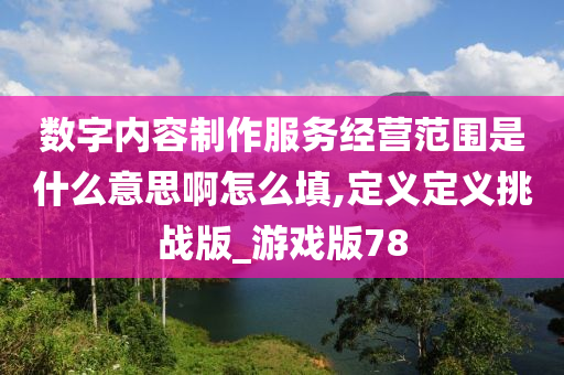 数字内容制作服务经营范围是什么意思啊怎么填,定义定义挑战版_游戏版78