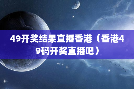 49开奖结果直播香港（香港49码开奖直播吧）