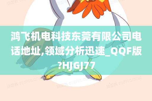 鸿飞机电科技东莞有限公司电话地址,领域分析迅速_QQF版?HJGJ77