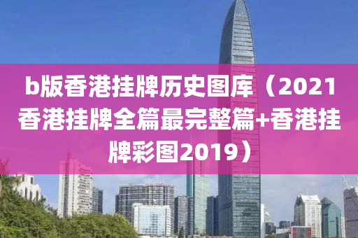 b版香港挂牌历史图库（2021香港挂牌全篇最完整篇+香港挂牌彩图2019）