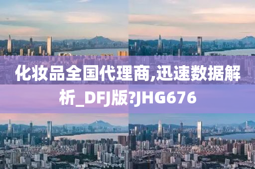 化妆品全国代理商,迅速数据解析_DFJ版?JHG676