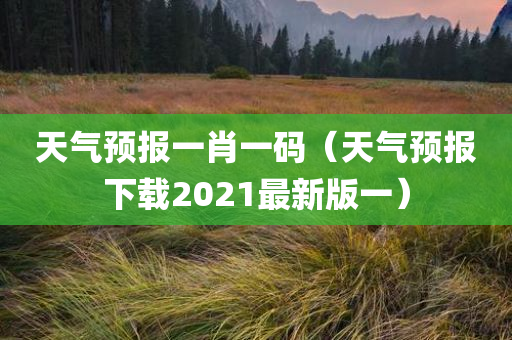 天气预报一肖一码（天气预报下载2021最新版一）