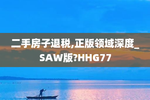 二手房子退税,正版领域深度_SAW版?HHG77