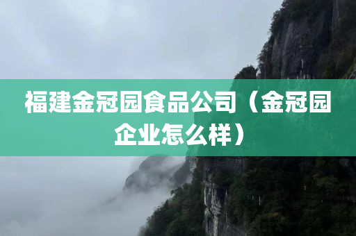 福建金冠园食品公司（金冠园企业怎么样）