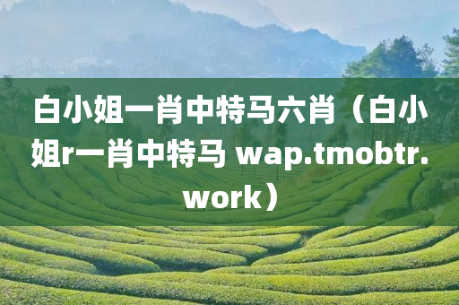 白小姐一肖中特马六肖（白小姐r一肖中特马 wap.tmobtr.work）