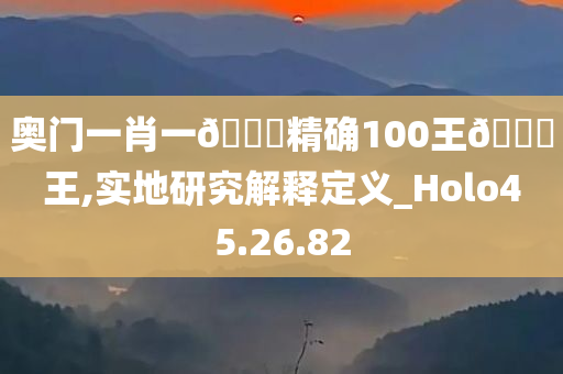 奥门一肖一🐎精确100王🀄王,实地研究解释定义_Holo45.26.82