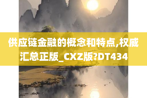 供应链金融的概念和特点,权威汇总正版_CXZ版?DT434