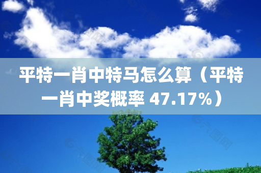 平特一肖中特马怎么算（平特一肖中奖概率 47.17%）