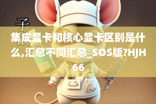 集成显卡和核心显卡区别是什么,汇总不同汇总_SOS版?HJH66