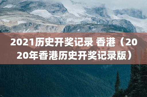 2021历史开奖记录 香港（2020年香港历史开奖记录版）