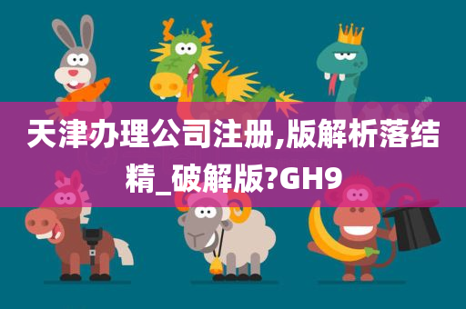 天津办理公司注册,版解析落结精_破解版?GH9