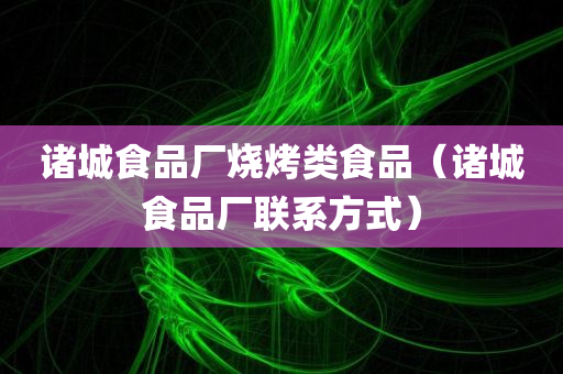 诸城食品厂烧烤类食品（诸城食品厂联系方式）