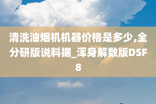 清洗油烟机机器价格是多少,全分研版说料据_浑身解数版DSF8